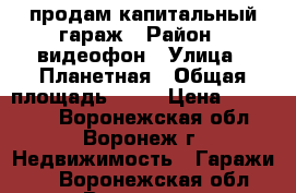 продам капитальный гараж › Район ­ видеофон › Улица ­ Планетная › Общая площадь ­ 75 › Цена ­ 500 000 - Воронежская обл., Воронеж г. Недвижимость » Гаражи   . Воронежская обл.,Воронеж г.